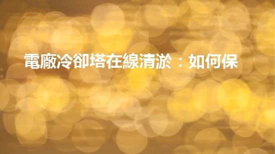 電廠冷卻塔在線清淤：如何保障冷卻效率和設(shè)備安全？